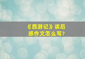 《西游记》读后感作文怎么写?