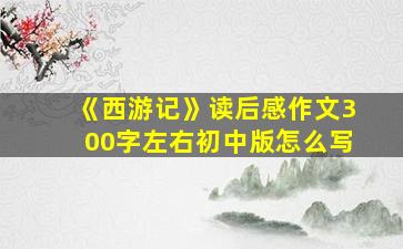 《西游记》读后感作文300字左右初中版怎么写