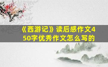 《西游记》读后感作文450字优秀作文怎么写的