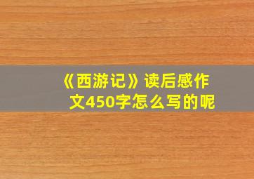 《西游记》读后感作文450字怎么写的呢