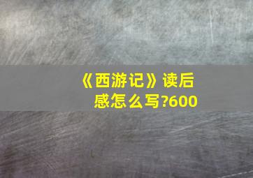 《西游记》读后感怎么写?600