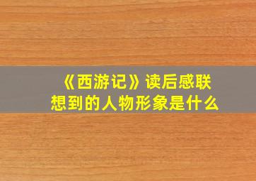 《西游记》读后感联想到的人物形象是什么