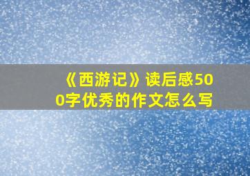 《西游记》读后感500字优秀的作文怎么写