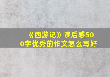 《西游记》读后感500字优秀的作文怎么写好