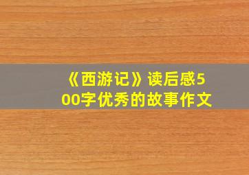 《西游记》读后感500字优秀的故事作文