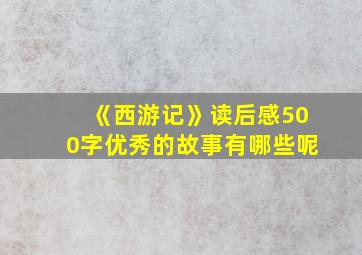 《西游记》读后感500字优秀的故事有哪些呢