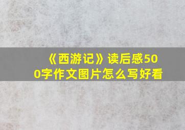 《西游记》读后感500字作文图片怎么写好看