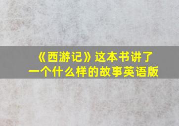 《西游记》这本书讲了一个什么样的故事英语版