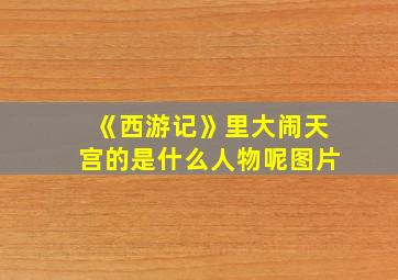 《西游记》里大闹天宫的是什么人物呢图片