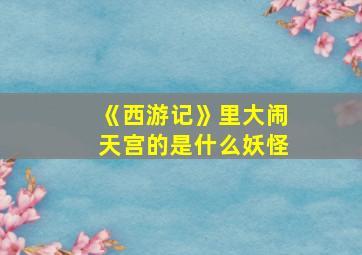 《西游记》里大闹天宫的是什么妖怪