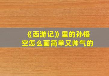 《西游记》里的孙悟空怎么画简单又帅气的