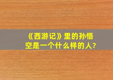 《西游记》里的孙悟空是一个什么样的人?