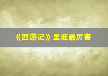 《西游记》里谁最厉害