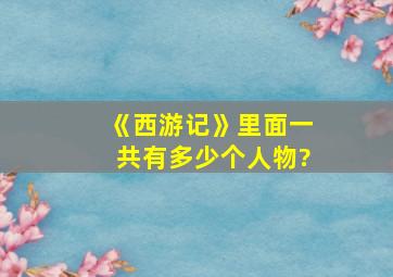 《西游记》里面一共有多少个人物?