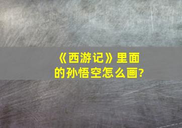 《西游记》里面的孙悟空怎么画?