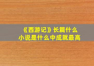 《西游记》长篇什么小说是什么中成就最高