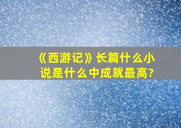 《西游记》长篇什么小说是什么中成就最高?