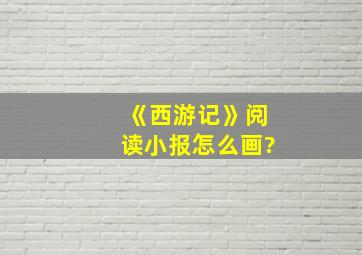 《西游记》阅读小报怎么画?