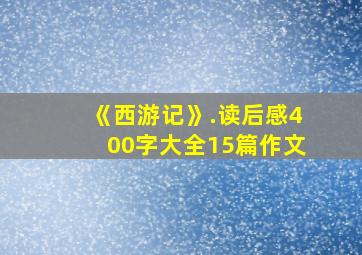 《西游记》.读后感400字大全15篇作文