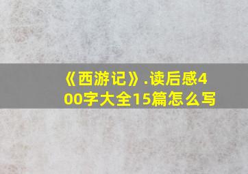 《西游记》.读后感400字大全15篇怎么写