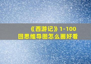 《西游记》1-100回思维导图怎么画好看