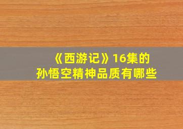 《西游记》16集的孙悟空精神品质有哪些