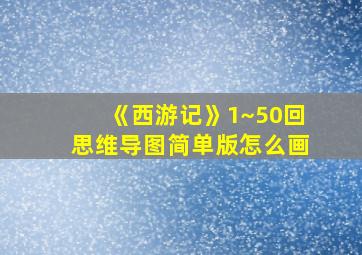 《西游记》1~50回思维导图简单版怎么画