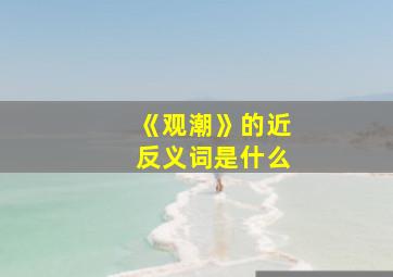 《观潮》的近反义词是什么