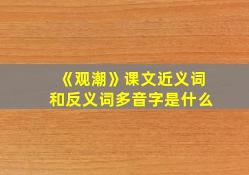 《观潮》课文近义词和反义词多音字是什么