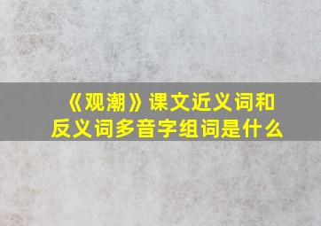 《观潮》课文近义词和反义词多音字组词是什么