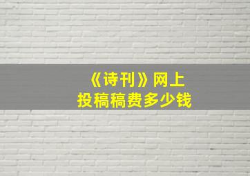 《诗刊》网上投稿稿费多少钱