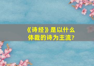 《诗经》是以什么体裁的诗为主流?