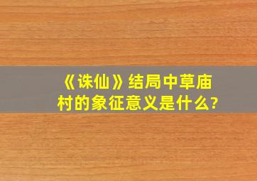 《诛仙》结局中草庙村的象征意义是什么?