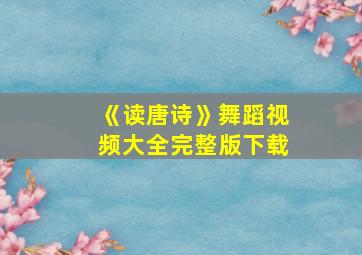 《读唐诗》舞蹈视频大全完整版下载