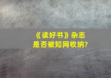 《读好书》杂志是否被知网收纳?