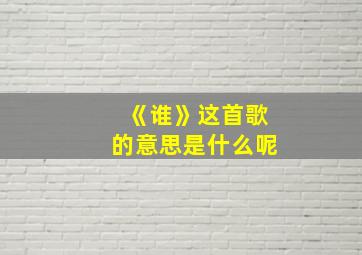 《谁》这首歌的意思是什么呢