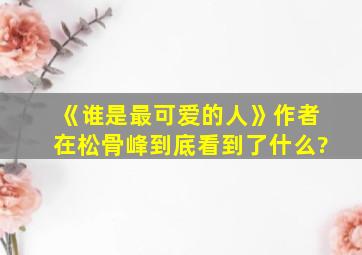 《谁是最可爱的人》作者在松骨峰到底看到了什么?