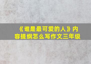 《谁是最可爱的人》内容提纲怎么写作文三年级