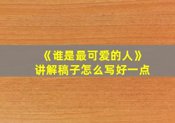 《谁是最可爱的人》讲解稿子怎么写好一点