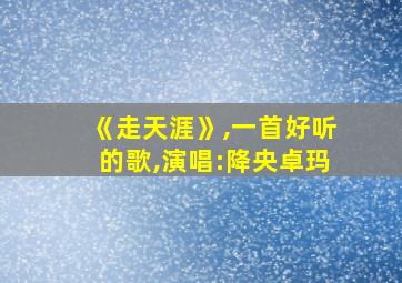 《走天涯》,一首好听的歌,演唱:降央卓玛