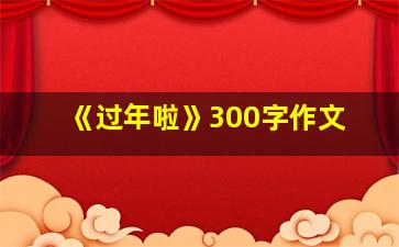 《过年啦》300字作文