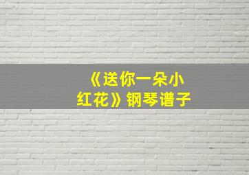 《送你一朵小红花》钢琴谱子