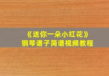 《送你一朵小红花》钢琴谱子简谱视频教程