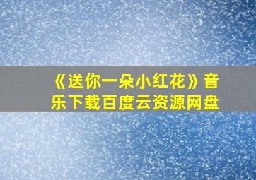 《送你一朵小红花》音乐下载百度云资源网盘