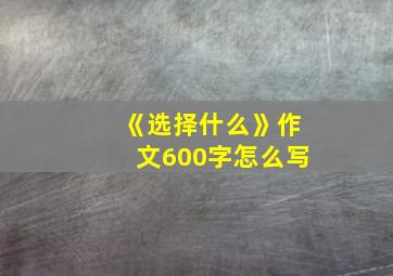 《选择什么》作文600字怎么写