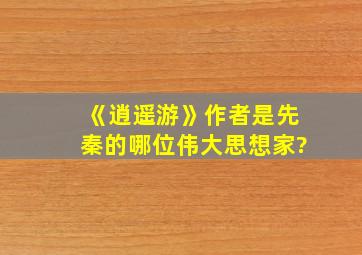 《逍遥游》作者是先秦的哪位伟大思想家?