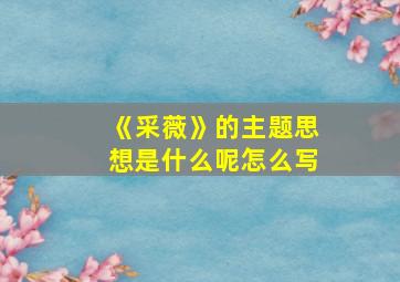 《采薇》的主题思想是什么呢怎么写