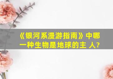 《银河系漫游指南》中哪一种生物是地球的主 人?