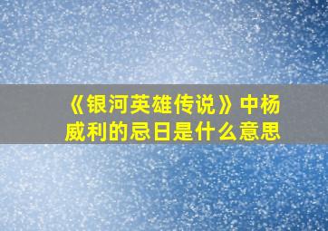 《银河英雄传说》中杨威利的忌日是什么意思