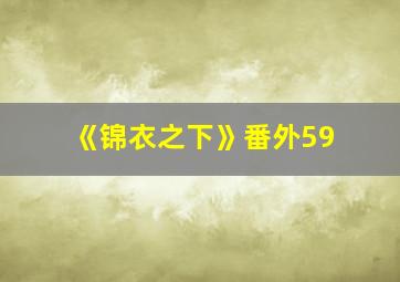 《锦衣之下》番外59